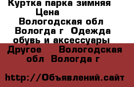 Куртка парка зимняя  › Цена ­ 4 300 - Вологодская обл., Вологда г. Одежда, обувь и аксессуары » Другое   . Вологодская обл.,Вологда г.